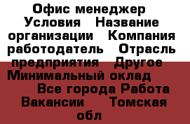 Офис-менеджер. Условия › Название организации ­ Компания-работодатель › Отрасль предприятия ­ Другое › Минимальный оклад ­ 18 000 - Все города Работа » Вакансии   . Томская обл.